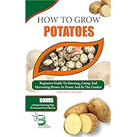 HOW TO GROW POTATOES : Beginners Guide To Growing, Caring And Harvesting Potato at Home And in The Garden (Growing crops and edible blooms in your garden) HOW TO GROW POTATOES : Beginners Guide To Growing, Caring And Harvesting Potato at Home And in The Garden (Growing crops and edible blooms in your garden) Kindle Paperback