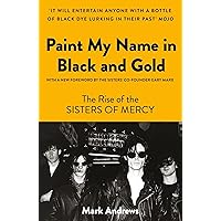 Paint My Name in Black and Gold: The Rise of the Sisters of Mercy Paint My Name in Black and Gold: The Rise of the Sisters of Mercy Paperback Kindle Hardcover