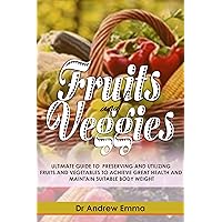 Fruits and Veggies: Ultimate Guide to Preserving and Utilizing Fruits and Vegetables to Achieve Great Health and Maintain Suitable Body Weight Fruits and Veggies: Ultimate Guide to Preserving and Utilizing Fruits and Vegetables to Achieve Great Health and Maintain Suitable Body Weight Kindle Paperback