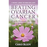 Beating Ovarian Cancer: How To Overcome The Odds And Reclaim Your Life Beating Ovarian Cancer: How To Overcome The Odds And Reclaim Your Life Kindle Paperback