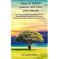 How to starve cancer and save your health : The Comprehensive Navigating tool for Every Woman to Optimize Outcomes, Handling and Reducing breast cancer risk. How to starve cancer and save your health : The Comprehensive Navigating tool for Every Woman to Optimize Outcomes, Handling and Reducing breast cancer risk. Kindle Paperback