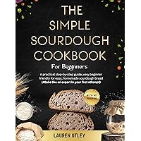 THE SIMPLE SOURDOUGH COOKBOOK FOR BEGINNERS: A practical step-by-step guide, very beginner friendly for easy, homemade sourdough bread, (#Bake like an expert in your first attempt)