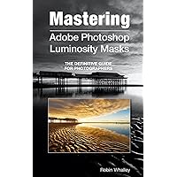 Mastering Adobe Photoshop Luminosity Masks: The Definitive Guide for Photographers