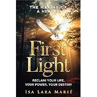 First Light: The Making of a Healer: Reclaim Your Life, Your Power, Your Destiny First Light: The Making of a Healer: Reclaim Your Life, Your Power, Your Destiny Kindle