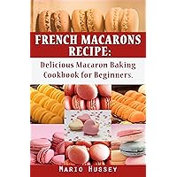 French Macarons Recipe: Delicious Macaron Baking Cookbook for Beginners | Holiday, Birthday, Easter, Thanksgiving Day, Christmas Baking Recipes Book French Macarons Recipe: Delicious Macaron Baking Cookbook for Beginners | Holiday, Birthday, Easter, Thanksgiving Day, Christmas Baking Recipes Book Kindle Hardcover Paperback