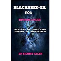 BLACKSEED OIL FOR THYROID CANCER: YOUR COMPLETE GUIDE FOR THE TREATMENT OF THYROID CANCER BLACKSEED OIL FOR THYROID CANCER: YOUR COMPLETE GUIDE FOR THE TREATMENT OF THYROID CANCER Kindle Paperback