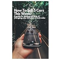 How to Sell 5 Cars This Week: A Guide to Getting Started or Changing your direction in Auto Sales How to Sell 5 Cars This Week: A Guide to Getting Started or Changing your direction in Auto Sales Kindle Paperback