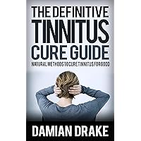 The Definite Tinnitus Cure Guide - Natural Methods to Cure Tinnitus For Good: The Tinnitus Treatment To Cure Ringing Of The Ears Once and For All The Definite Tinnitus Cure Guide - Natural Methods to Cure Tinnitus For Good: The Tinnitus Treatment To Cure Ringing Of The Ears Once and For All Kindle