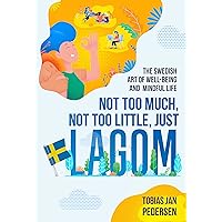 Not Too Much, Not Too Little, Just Lagom: The Swedish Art of Well-Being and Mindful Life (The Scandinavian Art of Well-Being : Minimalism, Hygge & Lagom for a Fulfilling and Meaningful Life)