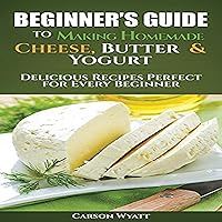 Beginners Guide to Making Homemade Cheese, Butter & Yogurt: Delicious Recipes Perfect for Every Beginner Beginners Guide to Making Homemade Cheese, Butter & Yogurt: Delicious Recipes Perfect for Every Beginner Audible Audiobook Paperback Kindle