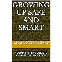 Growing Up Safe and Smart : A Comprehensive Guide to Child Sexual Education Growing Up Safe and Smart : A Comprehensive Guide to Child Sexual Education Kindle Hardcover Paperback