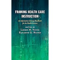 Framing Health Care Instruction: An Information Literacy Handbook for the Health Sciences (Medical Library Association Books Series) Framing Health Care Instruction: An Information Literacy Handbook for the Health Sciences (Medical Library Association Books Series) Paperback Kindle Hardcover