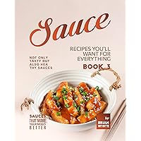 Sauce Recipes You'll Want for Everything – Book 3: Not Only Tasty but Also Healthy Sauces (Sauces that Make Your Meals Better) Sauce Recipes You'll Want for Everything – Book 3: Not Only Tasty but Also Healthy Sauces (Sauces that Make Your Meals Better) Kindle Hardcover