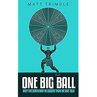 One Big Ball: Why the Earth May Be Bigger Than We Are Told One Big Ball: Why the Earth May Be Bigger Than We Are Told Kindle Paperback