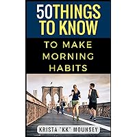50 Things to Know to Make Morning Habits: Tips to Help You Be More Productive, Healthy, and Accomplish Your Goals (50 Things to Know Health Book 1)