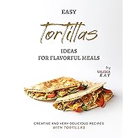 Easy Tortillas Ideas for Flavorful Meals: Creative and Very Delicious Recipes with Tortillas Easy Tortillas Ideas for Flavorful Meals: Creative and Very Delicious Recipes with Tortillas Kindle Paperback