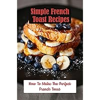 Simple French Toast Recipes: How To Make The Perfect French Toast