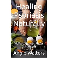 Healing Psoriasis Naturally: Holistic Approaches for Skin Health Healing Psoriasis Naturally: Holistic Approaches for Skin Health Kindle Paperback