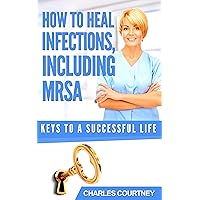 How To Heal Infections, Including MRSA (Keys To A Successful Life.) How To Heal Infections, Including MRSA (Keys To A Successful Life.) Kindle