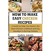 HOW TO MAKE EASY CHICKEN RECIPES: A Guide to Help You Master the Best Chicken cookbook and Say Goodbye to Boring Chicken HOW TO MAKE EASY CHICKEN RECIPES: A Guide to Help You Master the Best Chicken cookbook and Say Goodbye to Boring Chicken Kindle Paperback