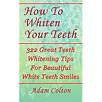 How To Whiten Your Teeth: 322 Great Teeth Whitening Tips For Beautiful White Teeth Smiles How To Whiten Your Teeth: 322 Great Teeth Whitening Tips For Beautiful White Teeth Smiles Kindle Paperback