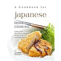 A Cookbook for Japanese Home Cooking: Simple and Delicious Japanese Recipes for Everyday Meals A Cookbook for Japanese Home Cooking: Simple and Delicious Japanese Recipes for Everyday Meals Kindle Hardcover Paperback