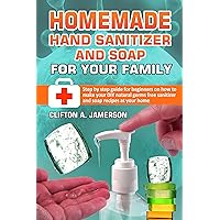 Homemade Hand Sanitizer and Soap for Your Family: Step by Step Guide for Beginners on How to Make Your DIY Natural Germs Free Sanitizer and Soap Recipes at Your Home Homemade Hand Sanitizer and Soap for Your Family: Step by Step Guide for Beginners on How to Make Your DIY Natural Germs Free Sanitizer and Soap Recipes at Your Home Kindle Paperback