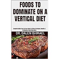 FOODS TO DOMINATE ON A VERTICAL DIET: Complete Guide: Step By Step Guide On Eating Strategies, Benefits & Drawbacks, Meal Plans More FOODS TO DOMINATE ON A VERTICAL DIET: Complete Guide: Step By Step Guide On Eating Strategies, Benefits & Drawbacks, Meal Plans More Kindle Paperback