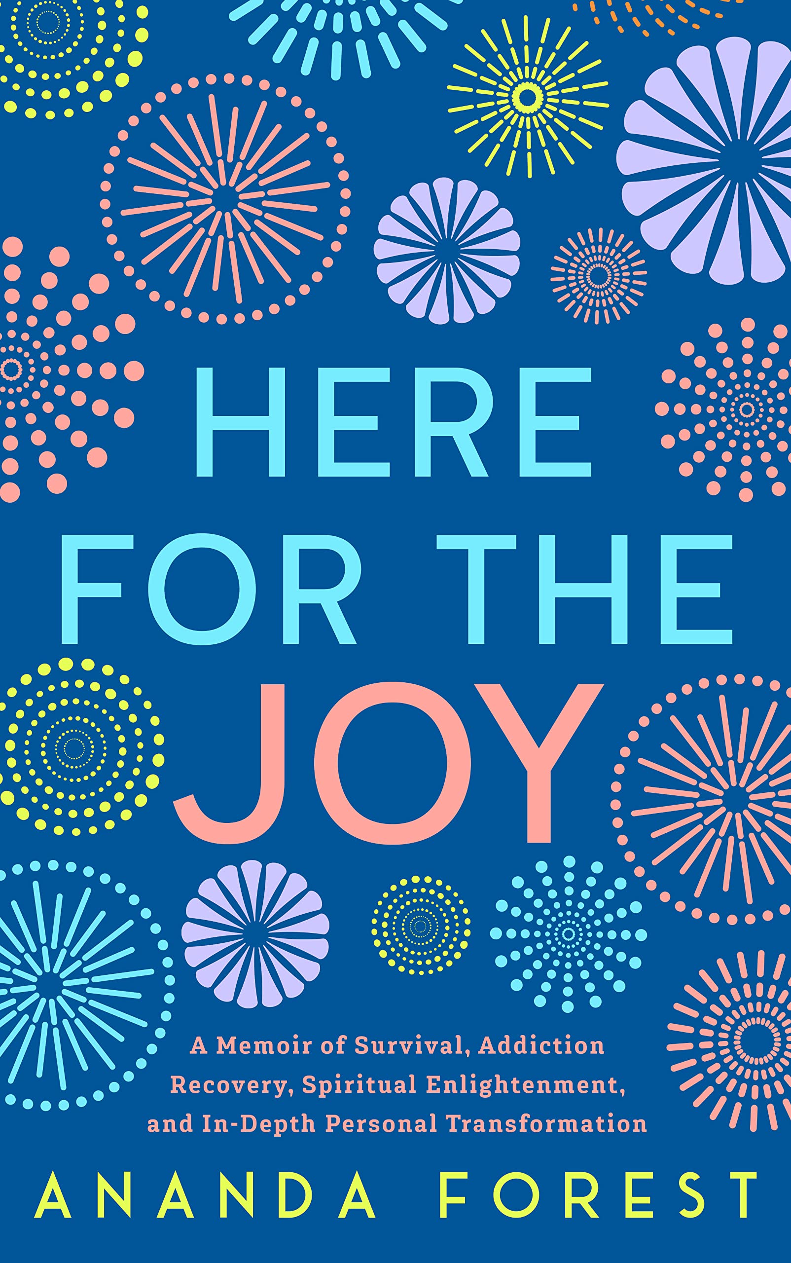 HERE FOR THE JOY: A Memoir of Survival, Addiction Recovery, Spiritual Enlightenment, and In-Depth Personal Transformation