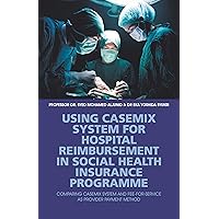 Using Casemix System for Hospital Reimbursement in Social Health Insurance Programme: Comparing Casemix System and Fee-For-Service as Provider Payment Method Using Casemix System for Hospital Reimbursement in Social Health Insurance Programme: Comparing Casemix System and Fee-For-Service as Provider Payment Method Kindle Paperback