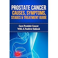 Prostate cancer Causes, Symptoms, Stages and Treatment Guide: Cure Prostate cancer with a Positive Outlook Prostate cancer Causes, Symptoms, Stages and Treatment Guide: Cure Prostate cancer with a Positive Outlook Kindle