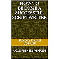 HOW TO BECOME A SUCCESSFUL SCRIPTWRITER : A COMPREHENSIVE GUIDE