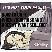 IT'S NOT YOUR FAULT! HOW TO COPE WHEN YOUR HUSBAND DOESN'T WANT SEX, EVER.