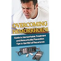 Overcome Hemorrhoids : Guide to Hemorrhoids Treatment and Hemorrhoids Prevention Tips to Get Rid of Recurrence (hemorrhoid treatments, hemorrhoid prevention, hemorrhoid solution, hemorrhoid health)