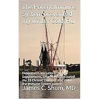 The Potent Immune System prevented my winter Cold/Flu: Experiment-accounts of Herbs, Supplements, smart Lifestyles cured my 33 Chronic Diseases and make the Immune System potent The Potent Immune System prevented my winter Cold/Flu: Experiment-accounts of Herbs, Supplements, smart Lifestyles cured my 33 Chronic Diseases and make the Immune System potent Kindle Paperback
