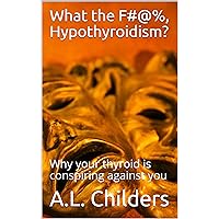 What the F#@%, Hypothyroidism?: Why your thyroid is conspiring against you What the F#@%, Hypothyroidism?: Why your thyroid is conspiring against you Kindle Paperback