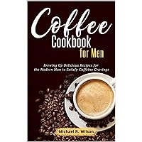 Coffee Cookbook For Men: Brewing Up Delicious Recipes for the Modern Man to Satisfy Caffeine Cravings Coffee Cookbook For Men: Brewing Up Delicious Recipes for the Modern Man to Satisfy Caffeine Cravings Kindle Paperback