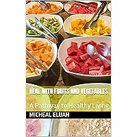 Heal with Fruits and Vegetables : A Pathway to Healthy Living Heal with Fruits and Vegetables : A Pathway to Healthy Living Kindle