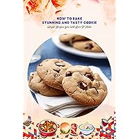 How to Bake Stunning and Tasty Cookie: Simple Recipes You Will Love To Make: Baking Guide Book How to Bake Stunning and Tasty Cookie: Simple Recipes You Will Love To Make: Baking Guide Book Kindle Paperback
