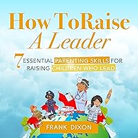 How to Raise a Leader: 7 Essential Parenting Skills for Raising Children Who Lead How to Raise a Leader: 7 Essential Parenting Skills for Raising Children Who Lead Audible Audiobook