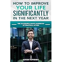 HOW TO IMPROVE YOUR LIFE SIGNIFICANTLY IN THE NEXT YEAR: THE SUCCESSFUL MAN'S HANDBOOK OF PRACTICAL ACTION (Pickup Artist) HOW TO IMPROVE YOUR LIFE SIGNIFICANTLY IN THE NEXT YEAR: THE SUCCESSFUL MAN'S HANDBOOK OF PRACTICAL ACTION (Pickup Artist) Kindle Paperback