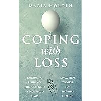 Coping With Loss: Nurturing Resilience Through Grief and Difficult Times a Practical Toolkit for Self-Help Healing (Proven Coping Strategies For a Happier Life)