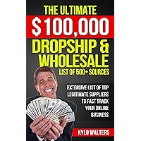 Dropshipping Suppliers: The Ultimate $100,000 Dropship & Wholesale List of 500+ Sources: Extensive List of Top Legitimate Suppliers to Fast Track your Online Business