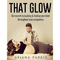 That Glow: Six secrets to looking and feeling your best throughout your pregnancy