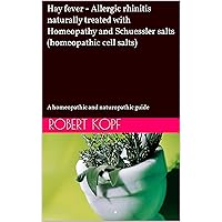 Hay fever - Allergic rhinitis naturally treated with Homeopathy and Schuessler salts (homeopathic cell salts): A homeopathic and naturopathic guide Hay fever - Allergic rhinitis naturally treated with Homeopathy and Schuessler salts (homeopathic cell salts): A homeopathic and naturopathic guide Kindle Paperback