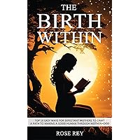 The Birth Within: TOP 10 Easy Ways for Expectant Mothers to Craft A Path to Making A Good Human through Motherhood The Birth Within: TOP 10 Easy Ways for Expectant Mothers to Craft A Path to Making A Good Human through Motherhood Kindle Paperback