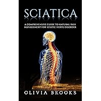 Sciatica: A Comprehensive Guide to Natural Pain Management of Sciatic Nerve Disorder