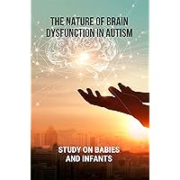 The Nature Of Brain Dysfunction In Autism: Study On Babies And Infants: Autism Causes And Effects