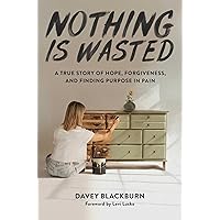 Nothing Is Wasted: A True Story of Hope, Forgiveness, and Finding Purpose in Pain Nothing Is Wasted: A True Story of Hope, Forgiveness, and Finding Purpose in Pain Hardcover Kindle