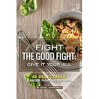 Fight the Good Fight; Give it Your All: 50 Delectable Cancer Fighting Recipes Fight the Good Fight; Give it Your All: 50 Delectable Cancer Fighting Recipes Kindle Paperback